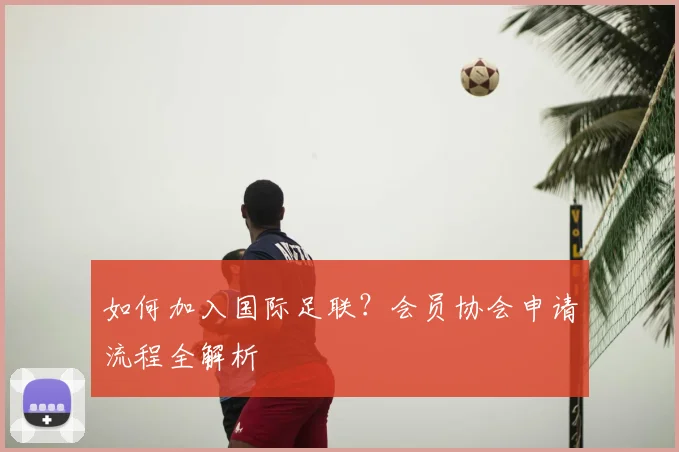 如何加入国际足联?会员协会申请流程全解析