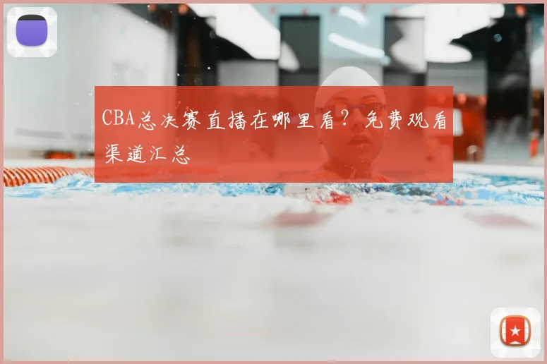 CBA总决赛直播在哪里看？免费观看渠道汇总