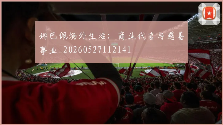 姆巴佩场外生活：商业代言与慈善事业_20260527112141
