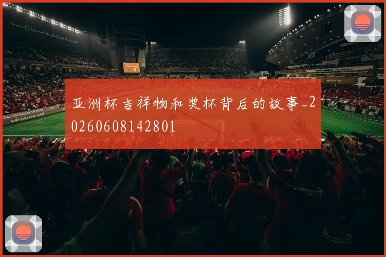 亚洲杯吉祥物和奖杯背后的故事_20260608142801