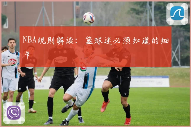 NBA规则解读：篮球迷必须知道的细节