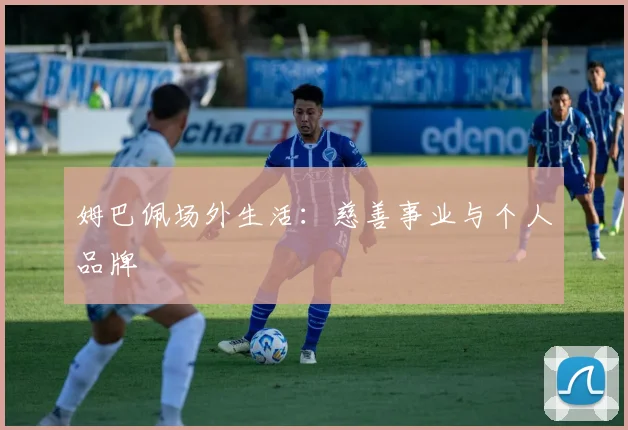 姆巴佩场外生活：慈善事业与个人品牌
