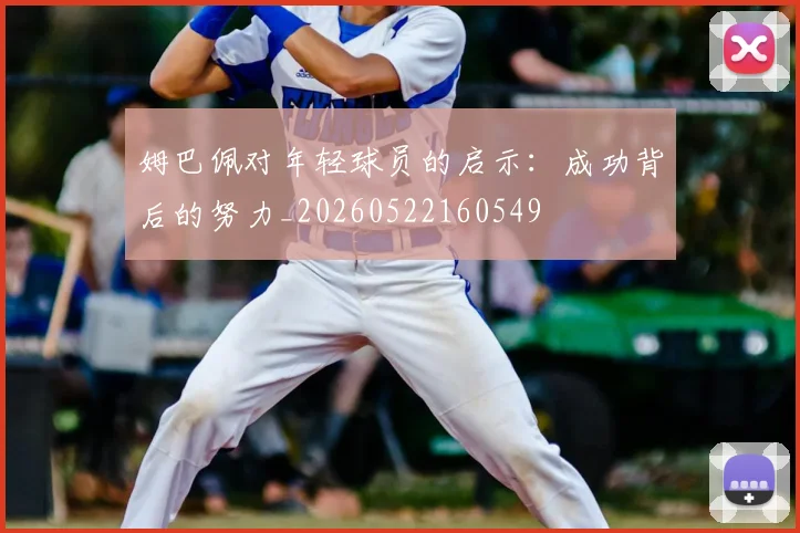 姆巴佩对年轻球员的启示：成功背后的努力_20260522160549