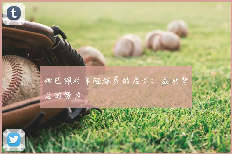 姆巴佩对年轻球员的启示：成功背后的努力