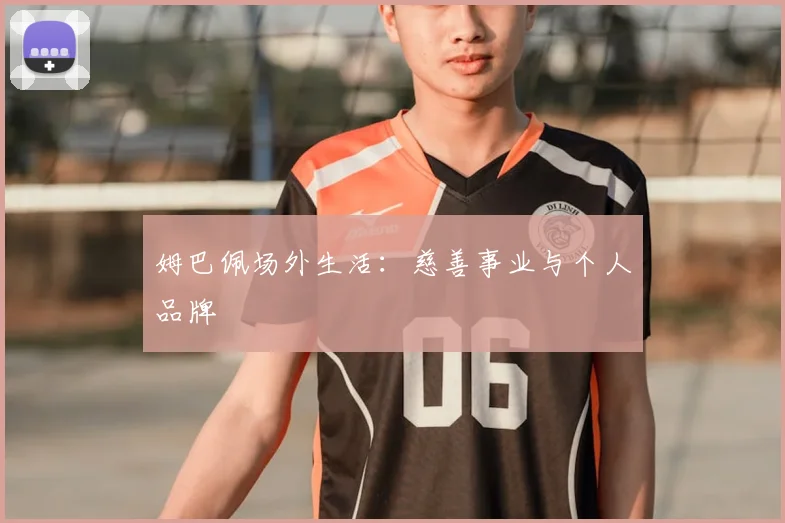 姆巴佩场外生活：慈善事业与个人品牌