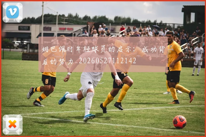 姆巴佩对年轻球员的启示：成功背后的努力_20260527112142