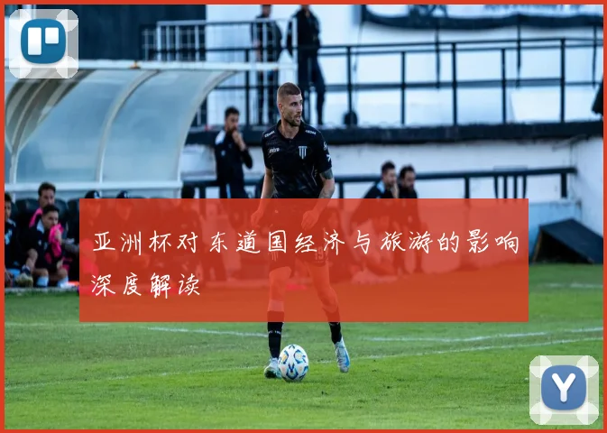 亚洲杯对东道国经济与旅游的影响深度解读