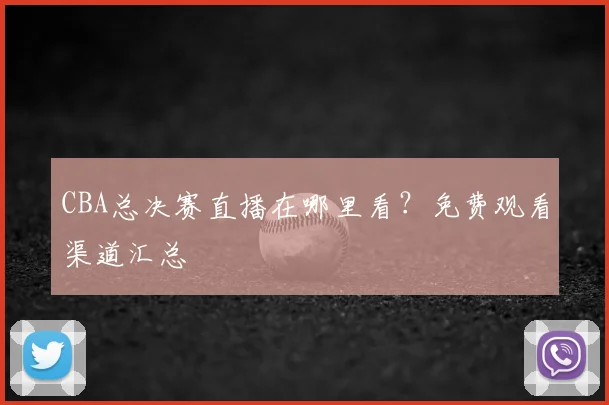 CBA总决赛直播在哪里看？免费观看渠道汇总