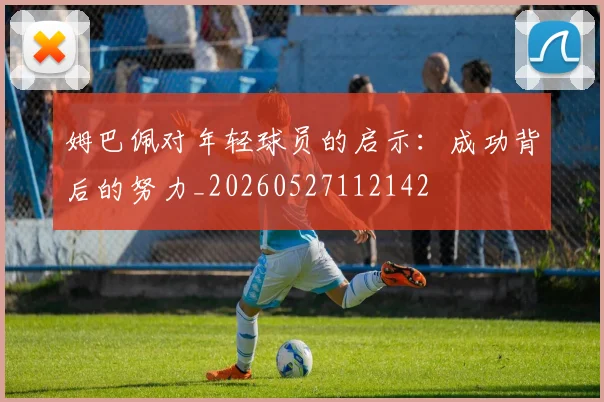 姆巴佩对年轻球员的启示：成功背后的努力_20260527112142