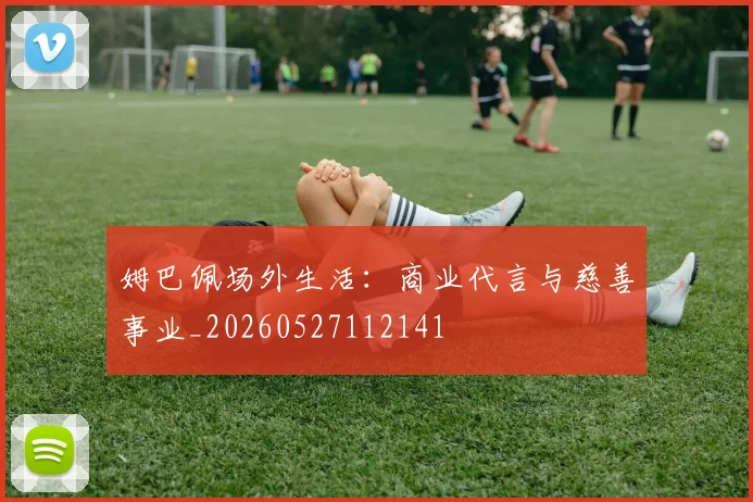 姆巴佩场外生活：商业代言与慈善事业_20260527112141