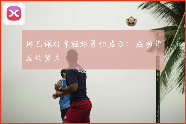 姆巴佩对年轻球员的启示：成功背后的努力